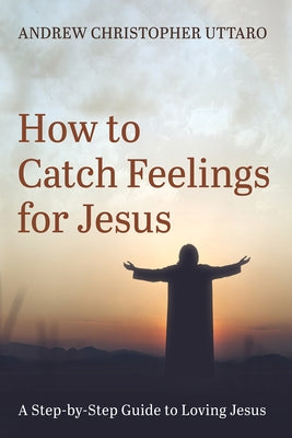 How to Catch Feelings for Jesus by Uttaro, Andrew Christopher