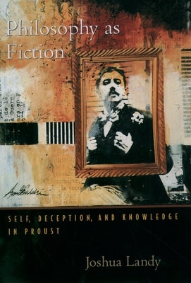 Philosophy as Fiction: Self, Deception, and Knowledge in Proust by Landy, Joshua