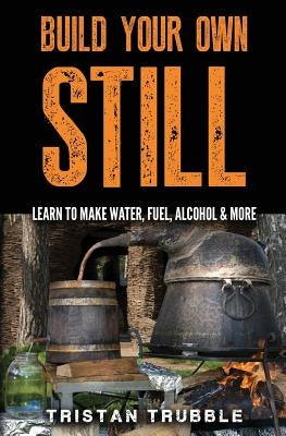 Build Your Own Still: Learn to Make Water, Fuel, Alcohol and More by Trubble, Tristan