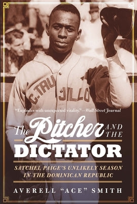 The Pitcher and the Dictator: Satchel Paige's Unlikely Season in the Dominican Republic by Smith, Averell Ace