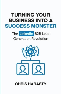 Turning Your Business Into A Success Monster: The LinkedIn B2B Lead Generation Revolution by Harasty, Chris