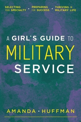 A Girl's Guide to Military Service: Selecting Your Specialty, Preparing for Success, Thriving in Military Life by Huffman, Amanda