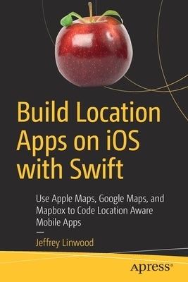 Build Location Apps on IOS with Swift: Use Apple Maps, Google Maps, and Mapbox to Code Location Aware Mobile Apps by Linwood, Jeffrey