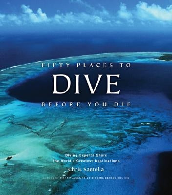 Fifty Places to Dive Before You Die: Diving Experts Share the World's Greatest Destinations by Santella, Chris