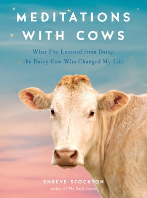 Meditations with Cows: What I've Learned from Daisy, the Dairy Cow Who Changed My Life by Stockton, Shreve