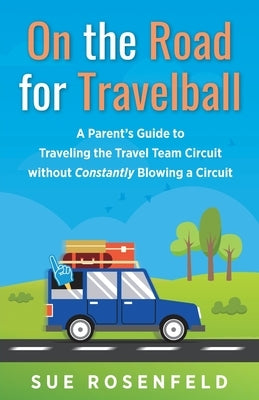 On the Road for Travelball: A Parent's Guide to Traveling the Travel Team Circuit without Constantly Blowing a Circuit by Rosenfeld, Sue
