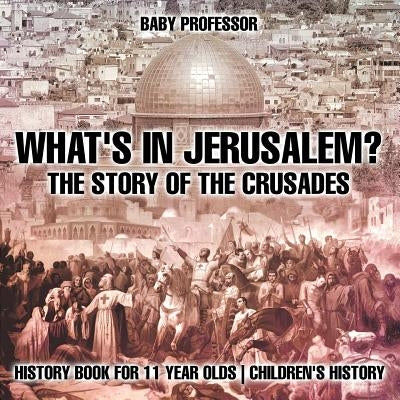 What's In Jerusalem? The Story of the Crusades - History Book for 11 Year Olds Children's History by Baby Professor