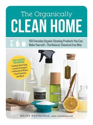 The Organically Clean Home: 150 Everyday Organic Cleaning Products You Can Make Yourself--The Natural, Chemical-Free Way by Rapinchuk, Becky