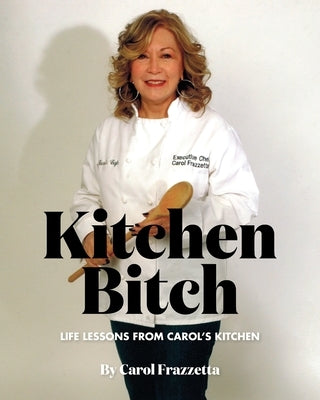 Kitchen Bitch: Life Lessons From Carol's Kitchen by Frazzetta, Carol