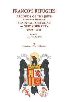 Franco's Refugees: Records of the Jews Who Came Through Spain and Portugal to New York City, 1940-1941. Volume I: June - October 1940 by Feldman, Lawrence H.