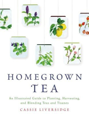 Homegrown Tea: An Illustrated Guide to Planting, Harvesting, and Blending Teas and Tisanes by Liversidge, Cassie