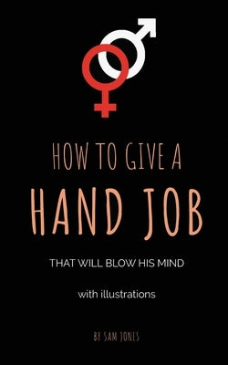 How To Give A Hand Job That Will Blow His Mind (With Illustrations) by Jones, Sam