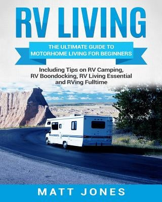 RV Living: The Ultimate Guide to Motorhome Living for Beginners Including Tips on RV Camping, RV Boondocking, RV Living Essential by Jones, Matt