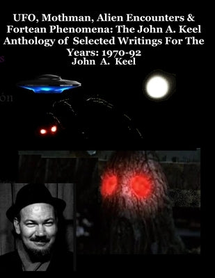 UFO, Mothman, Alien Encounters & Fortean Phenomena: The John A. Keel Anthology of Selected Writings For The Years: 1970-92 by Keel, John a.