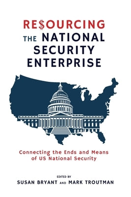 Resourcing the National Security Enterprise: Connecting the Ends and Means of US National Security by Bryant, Susan