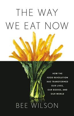 The Way We Eat Now: How the Food Revolution Has Transformed Our Lives, Our Bodies, and Our World by Wilson, Bee