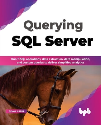 Querying SQL Server: Run T-SQL operations, data extraction, data manipulation, and custom queries to deliver simplified analytics (English by Aspin, Adam