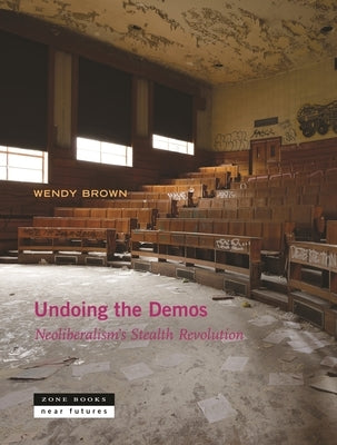 Undoing the Demos: Neoliberalism's Stealth Revolution by Brown, Wendy