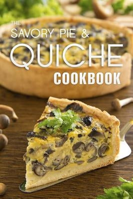 The Savory Pie & Quiche Cookbook: The 50 Most Delicious Savory Pie & Quiche Recipes by Hatfield, Julie