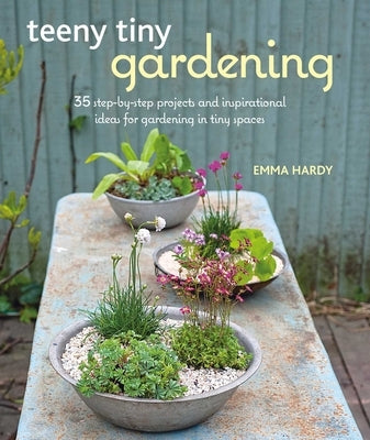 Teeny Tiny Gardening: 35 Step-By-Step Projects and Inspirational Ideas for Gardening in Tiny Spaces by Hardy, Emma