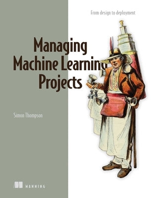 Managing Machine Learning Projects: From Design to Deployment by Thompson, Simon