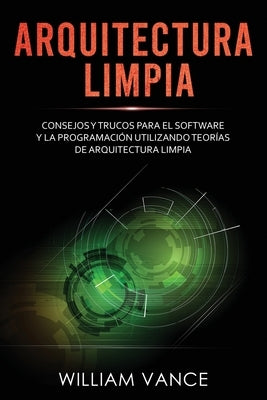 Arquitectura limpia: Consejos y trucos para el software y la programación utilizando teorías de arquitectura limpia by Vance, William