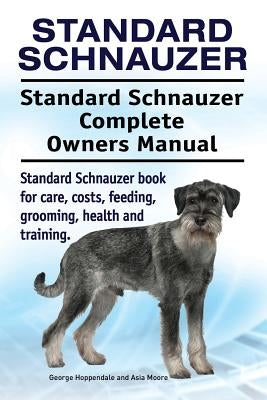 Standard Schnauzer. Standard Schnauzer Complete Owners Manual. Standard Schnauzer book for care, costs, feeding, grooming, health and training. by Moore, Asia