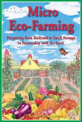 Micro Eco-Farming: Prospering from Backyard to Small Acreage in Partnership with the Earth by Berst Adams, Barbara