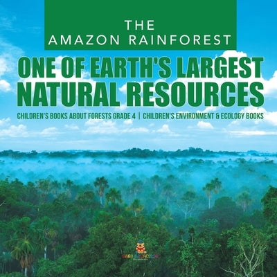 The Amazon Rainforest: One of Earth's Largest Natural Resources Children's Books about Forests Grade 4 Children's Environment & Ecology Books by Baby Professor