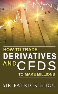 How To Trade Derivatives And CFDs To Make Millions by Bijou, Patrick