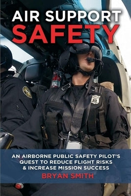 Air Support Safety: An Airborne Public Safety Pilot's Quest to Reduce Flight Risks by Smith, Bryan