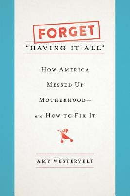 Forget Having It All: How America Messed Up Motherhood--And How to Fix It by Westervelt, Amy