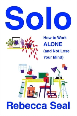 Solo: How to Work Alone (and Not Lose Your Mind) by Seal, Rebecca