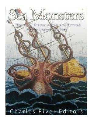 Sea Monsters: A History of Creatures from the Haunted Deep in Legend and Lore by Charles River Editors
