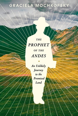 The Prophet of the Andes: An Unlikely Journey to the Promised Land by Mochkofsky, Graciela
