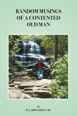 Random Musings of a Contented Old Man by Gregg, D. Larry, Sr.