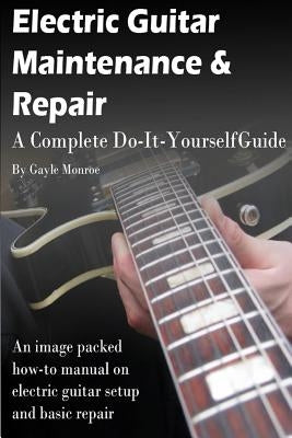 Electric Guitar Maintenance and Repair: A Complete Do-It-Yourself Guide by Monroe, Gayle