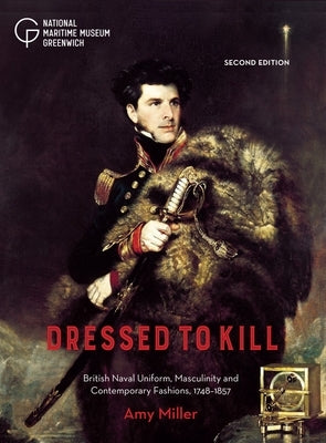 Dressed to Kill: British Naval Uniform, Masculinity and Contemporary Fashions, 1748-1857 by Miller, Amy