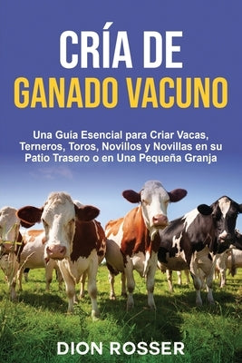 Cría de ganado vacuno: Una guía esencial para criar vacas, terneros, toros, novillos y novillas en su patio trasero o en una pequeña granja by Rosser, Dion