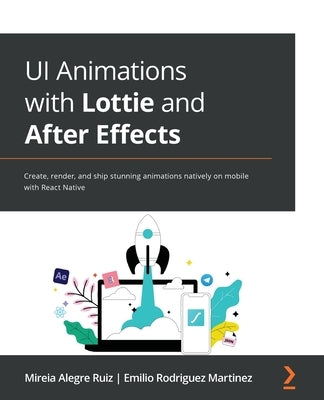 UI Animations with Lottie and After Effects: Create, render, and ship stunning animations natively on mobile with React Native by Ruiz, Mireia Alegre