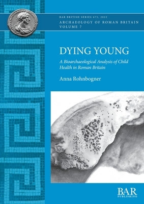 Dying Young: A Bioarchaeological Analysis of Child Health in Roman Britain by Rohnbogner, Anna