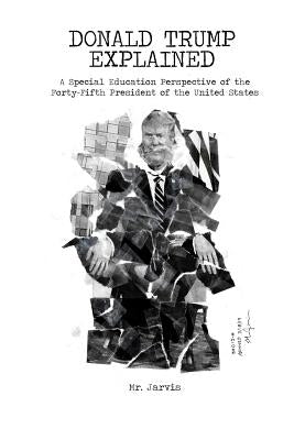 Donald Trump Explained: A Special Education Perspective of the Forty-Fifth President of the United States by Mr Jarvis