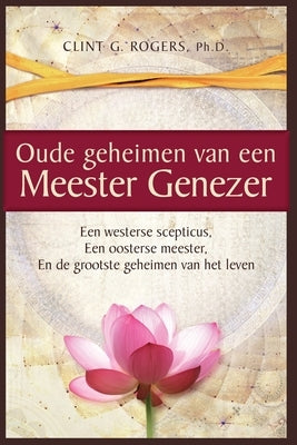 Oude geheimen van een Meester-Genezer: Een Westerse Scepticus, een Oosterse meester en de Grootste by Rogers, Clint G.