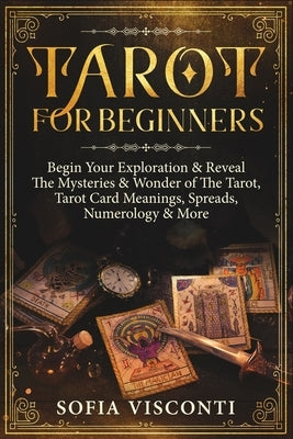 Tarot for Beginners: Begin Your Exploration & Reveal The Mysteries & Wonder of The Tarot, Tarot Card Meanings, Spreads, Numerology & More by Visconti, Sofia