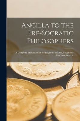 Ancilla to the Pre-Socratic Philosophers: a Complete Translation of the Fragment in Diels, Fragmente Der Vorsokratiker by Anonymous