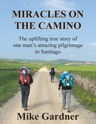 Miracles on the Camino: The uplifting true story of one man's amazing pilgrimage to Santiago by Gardner, Mike