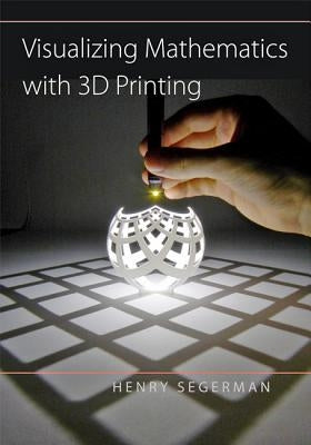 Visualizing Mathematics with 3D Printing by Segerman, Henry