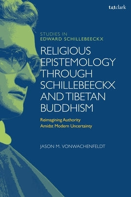 Religious Epistemology through Schillebeeckx and Tibetan Buddhism: Reimagining Authority Amidst Modern Uncertainty by Vonwachenfeldt, Jason M.