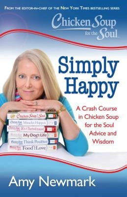 Chicken Soup for the Soul: Simply Happy: A Crash Course in Chicken Soup for the Soul Advice and Wisdom by Newmark, Amy