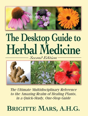 The Desktop Guide to Herbal Medicine: The Ultimate Multidisciplinary Reference to the Amazing Realm of Healing Plants in a Quick-Study, One-Stop Guide by Mars, Brigitte